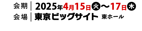 2025年4月15日(火)～17日(木)東京ビッグサイト東ホール